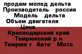 продам мопед дельта › Производитель ­ россия › Модель ­ дельта › Объем двигателя ­ 50 › Цена ­ 10 000 - Краснодарский край, Темрюкский р-н, Темрюк г. Авто » Мото   